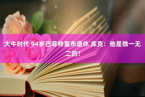 大牛时代 94岁巴菲特宣布退休 库克：他是独一无二的！