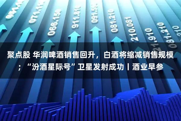 聚点股 华润啤酒销售回升，白酒将缩减销售规模；“汾酒星际号”卫星发射成功丨酒业早参