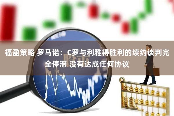福盈策略 罗马诺：C罗与利雅得胜利的续约谈判完全停滞 没有达成任何协议