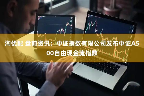 淘优配 盘前资讯：中证指数有限公司发布中证A500自由现金流指数