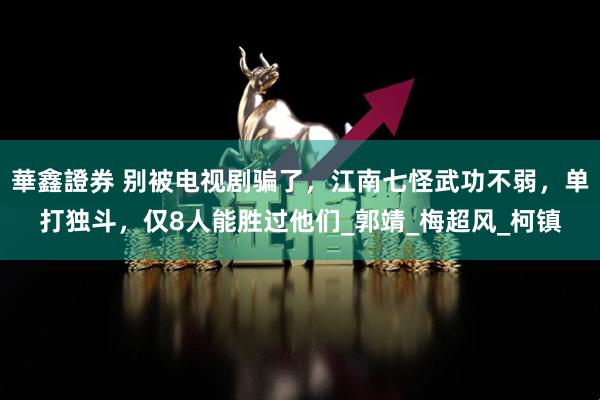 華鑫證券 别被电视剧骗了，江南七怪武功不弱，单打独斗，仅8人能胜过他们_郭靖_梅超风_柯镇